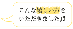 こんな嬉しい声をいただきました♬